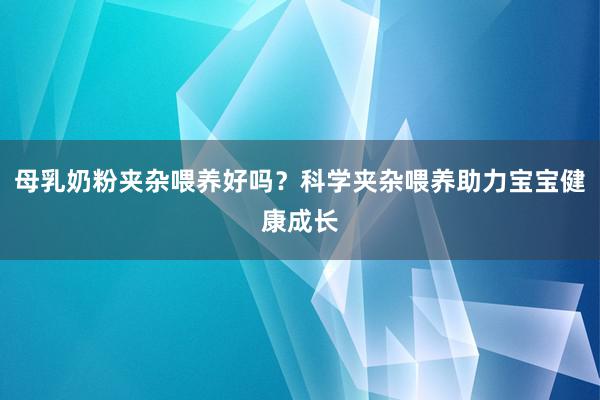 母乳奶粉夹杂喂养好吗？科学夹杂喂养助力宝宝健康成长